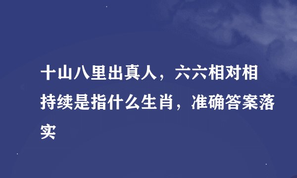 十山八里出真人，六六相对相持续是指什么生肖，准确答案落实