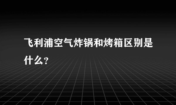 飞利浦空气炸锅和烤箱区别是什么？