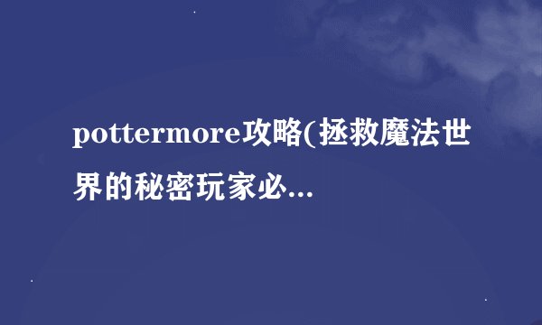 pottermore攻略(拯救魔法世界的秘密玩家必读攻略)