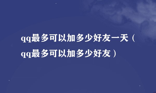 qq最多可以加多少好友一天（qq最多可以加多少好友）