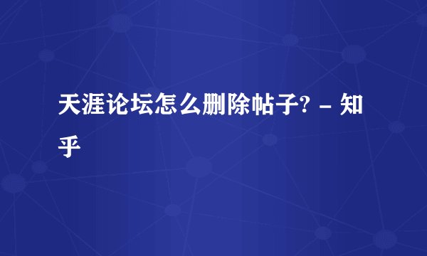 天涯论坛怎么删除帖子? - 知乎