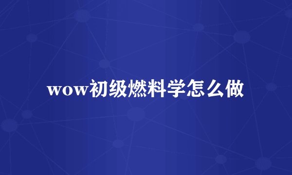 wow初级燃料学怎么做