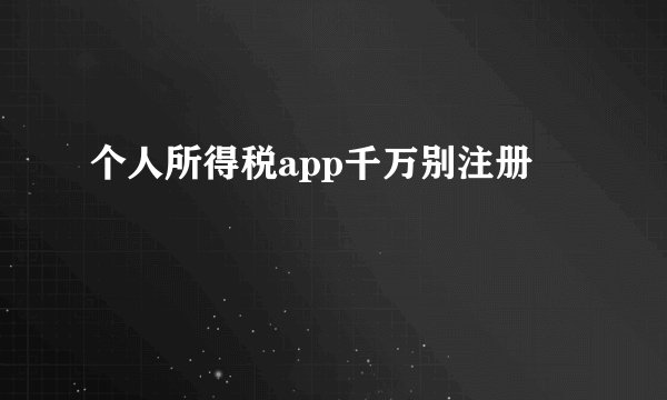 个人所得税app千万别注册