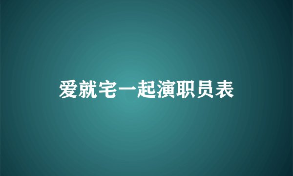 爱就宅一起演职员表