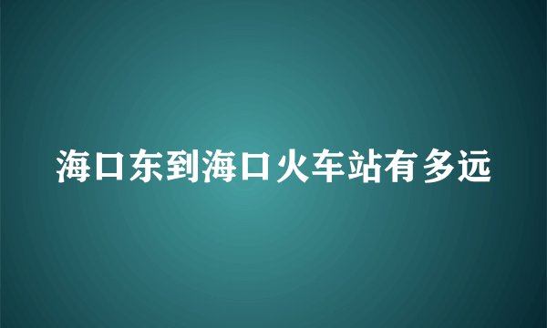 海口东到海口火车站有多远