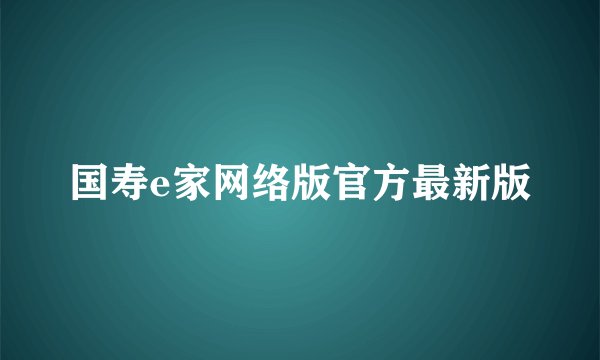 国寿e家网络版官方最新版