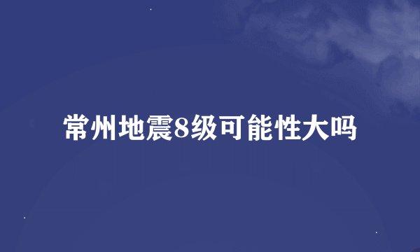 常州地震8级可能性大吗