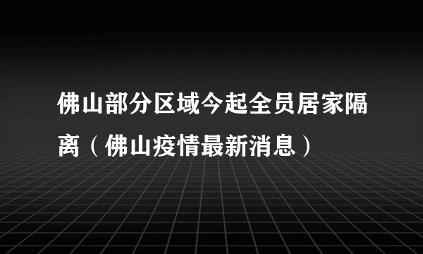 佛山部分区域今起全员居家隔离（佛山疫情最新消息）