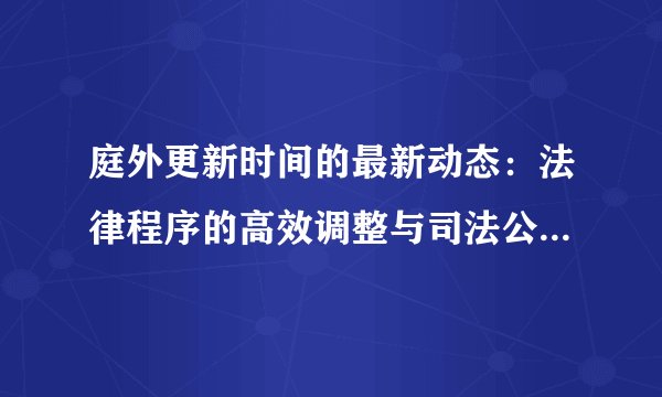 庭外更新时间的最新动态：法律程序的高效调整与司法公正的新进展