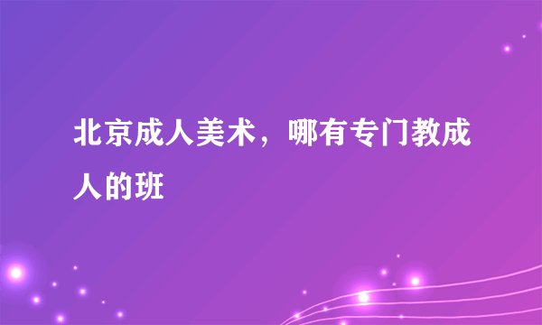 北京成人美术，哪有专门教成人的班