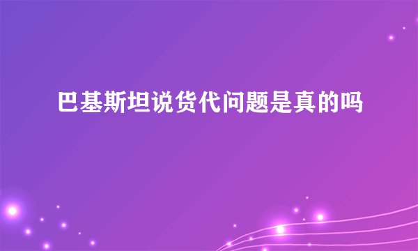 巴基斯坦说货代问题是真的吗