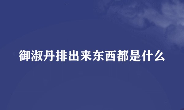 御淑丹排出来东西都是什么