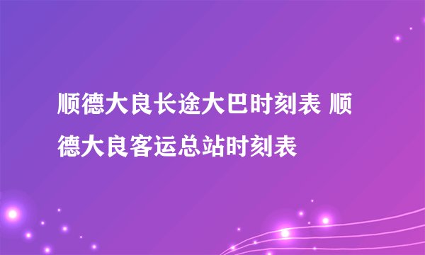 顺德大良长途大巴时刻表 顺德大良客运总站时刻表