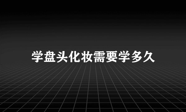 学盘头化妆需要学多久