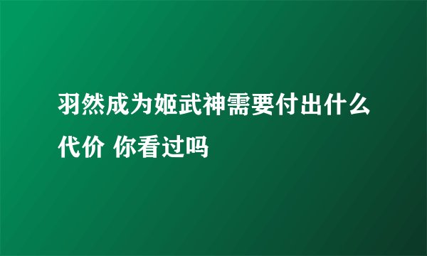 羽然成为姬武神需要付出什么代价 你看过吗