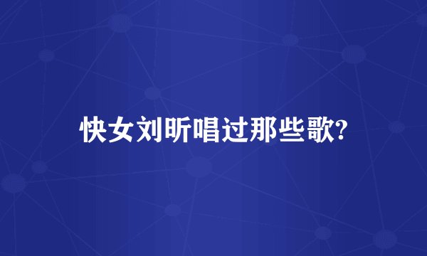 快女刘昕唱过那些歌?