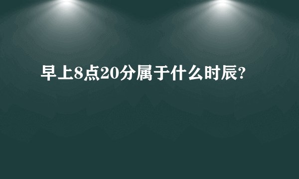 早上8点20分属于什么时辰?
