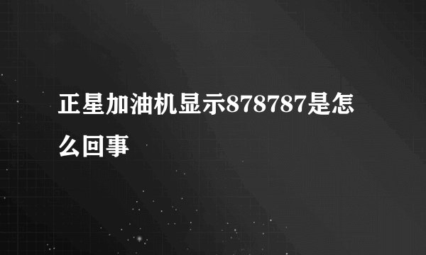 正星加油机显示878787是怎么回事