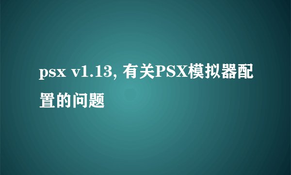 psx v1.13, 有关PSX模拟器配置的问题