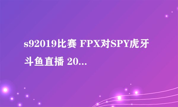 s92019比赛 FPX对SPY虎牙斗鱼直播 2019S9小组赛fpxvsspy录像回放