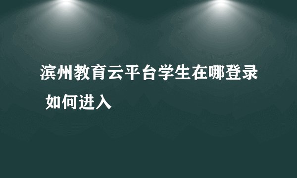 滨州教育云平台学生在哪登录 如何进入