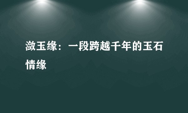 潋玉缘:一段跨越千年的玉石情缘