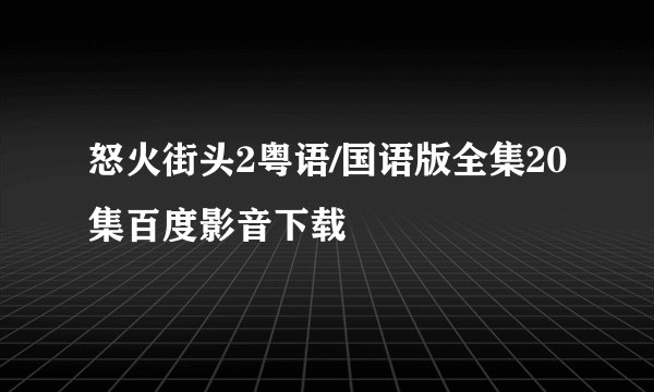 怒火街头2粤语/国语版全集20集百度影音下载