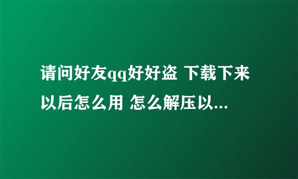 请问好友qq好好盗 下载下来以后怎么用 怎么解压以后不能用