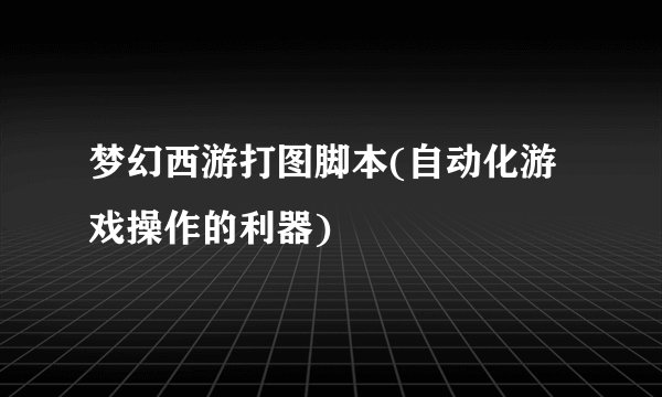 梦幻西游打图脚本(自动化游戏操作的利器)