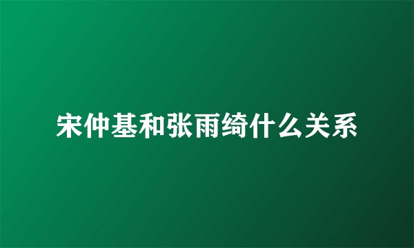 宋仲基和张雨绮什么关系