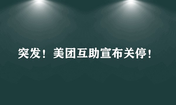 突发！美团互助宣布关停！