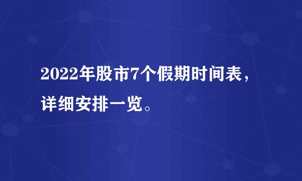 2022年股市7个假期时间表，详细安排一览。