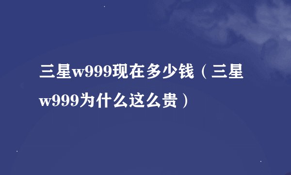 三星w999现在多少钱（三星w999为什么这么贵）