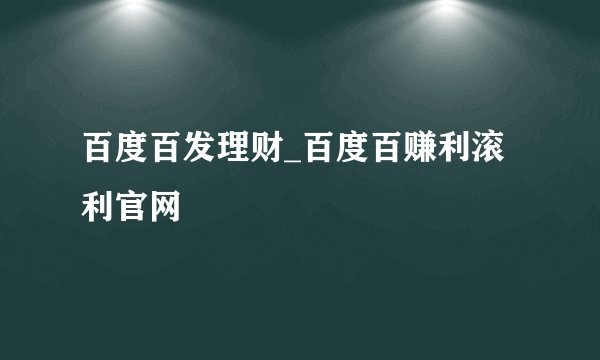 百度百发理财_百度百赚利滚利官网