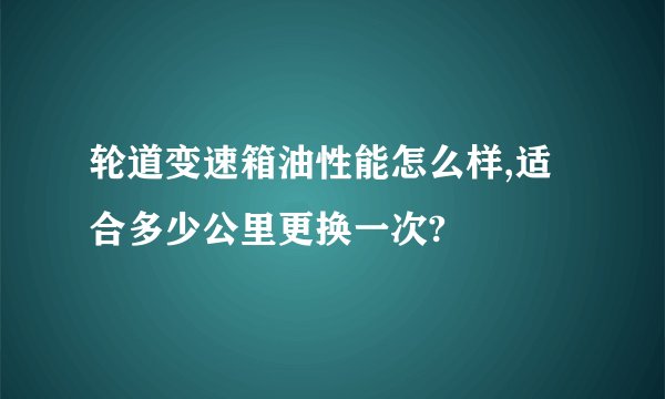 轮道变速箱油性能怎么样,适合多少公里更换一次?