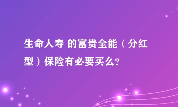生命人寿 的富贵全能（分红型）保险有必要买么？