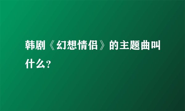 韩剧《幻想情侣》的主题曲叫什么？