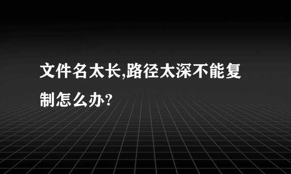 文件名太长,路径太深不能复制怎么办?