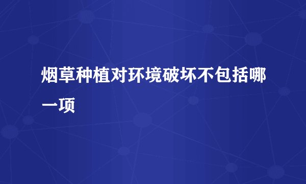 烟草种植对环境破坏不包括哪一项