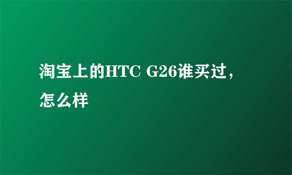 淘宝上的HTC G26谁买过，怎么样