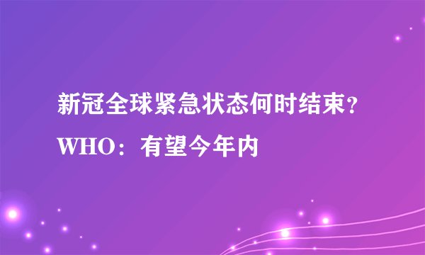 新冠全球紧急状态何时结束?WHO:有望今年内