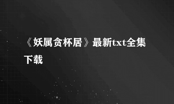 《妖属贪杯居》最新txt全集下载