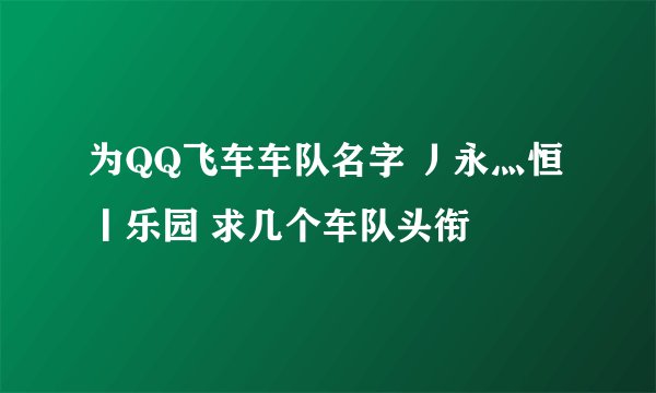 为QQ飞车车队名字 丿永灬恒丨乐园 求几个车队头衔