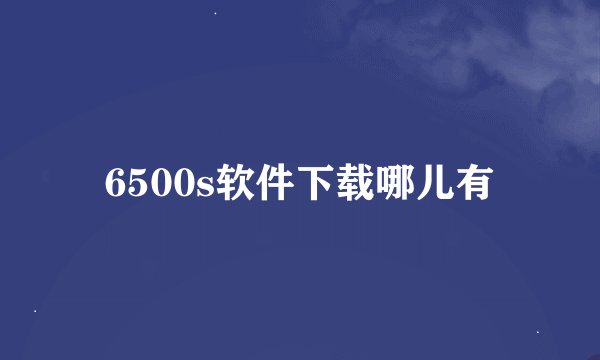 6500s软件下载哪儿有