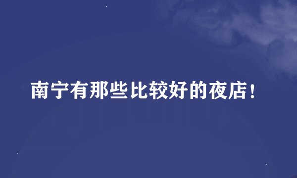 南宁有那些比较好的夜店!
