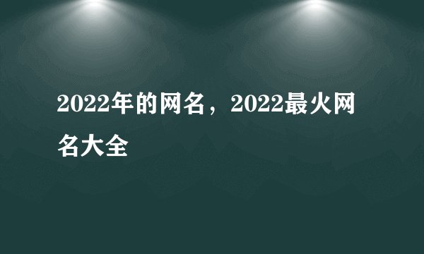 2022年的网名，2022最火网名大全
