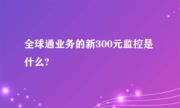 全球通业务的新300元监控是什么?