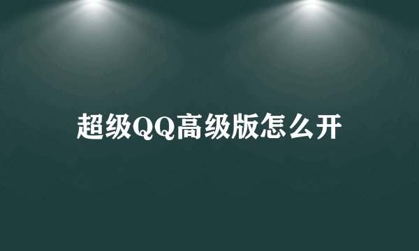 超级QQ高级版怎么开