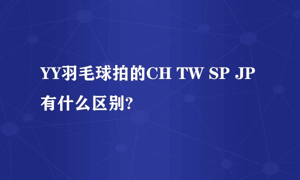 YY羽毛球拍的CH TW SP JP有什么区别?