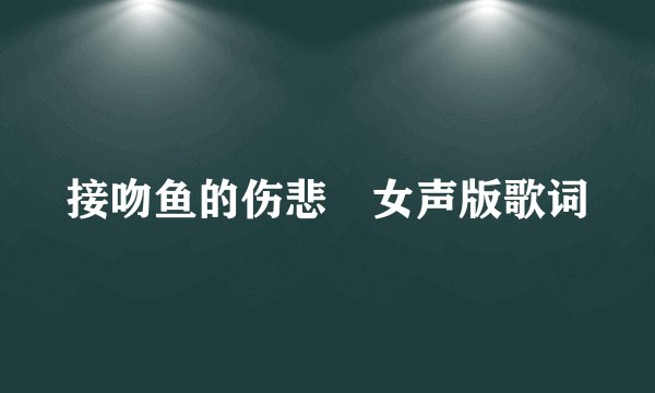 接吻鱼的伤悲 女声版歌词
